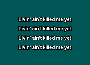 Livin aim killed me yet

Livin ainT killed me yet

Livin' ain't killed me yet

Livin' ain't killed me yet
