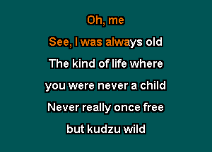 0h, me

See, lwas always old

The kind oflife where
you were never a child
Never really once free

but kudzu wild