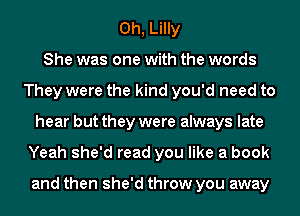 0h, Lilly
She was one with the words
They were the kind you'd need to
hear but they were always late
Yeah she'd read you like a book

and then she'd throw you away