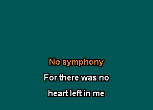 No symphony

For there was no

heart left in me