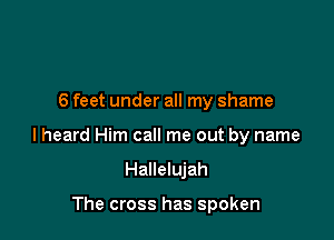 6 feet under all my shame

I heard Him call me out by name

Hallelujah

The cross has spoken