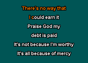 There's no way that
I could earn it
Praise God my
debt is paid

It's not because I'm worthy

It's all because of mercy