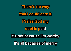 There's no way
thatl could earn it
Praise God my
debt is paid

It's not because I'm worthy

It's all because of mercy