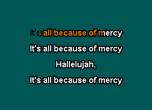 z all because of mercy
It's all because of mercy

Hallelujah,

It's all because of mercy