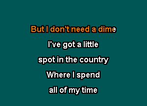 Butl don't need a dime

I've got a little

spot in the country

Where I spend

all of my time