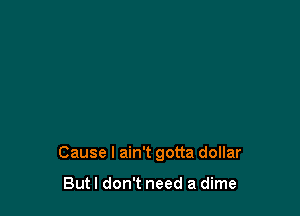 Cause I ain't gotta dollar

Butl don't need a dime
