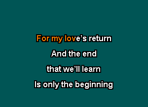 For my love's return
And the end

that wetll learn

ls only the beginning