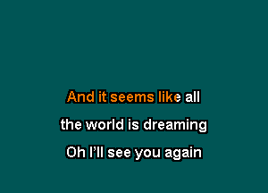 And it seems like all

the world is dreaming

on P see you again