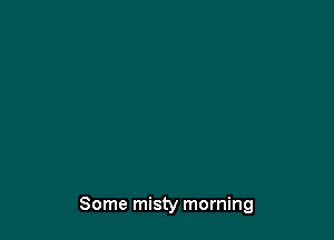 Some misty morning