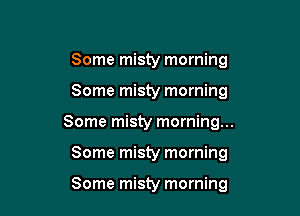 Some misty morning

Some misty morning

Some misty morning...

Some misty morning

Some misty morning
