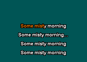 Some misty morning

Some misty morning...

Some misty morning

Some misty morning