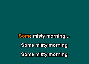 Some misty morning...

Some misty morning

Some misty morning