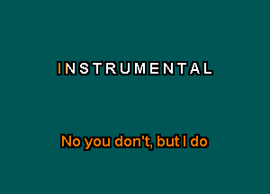 INSTRUMENTAL

No you don't. but I do