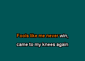 Fools like me never win,

came to my knees again