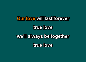 Our love will last forever

true love

we'll always be together

true love