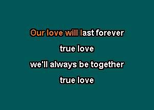 Our love will last forever

true love

we'll always be together

true love