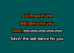 So I'm savin' the
last dance for you

Hmm-mm-mm-mm-mm-mm

Savin' the last dance for you