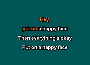 Hey,
put on a happy face

Then everything's okay

Put on a happy face