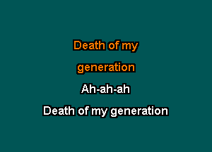 Death of my
generation

Ah-ah-ah

Death of my generation