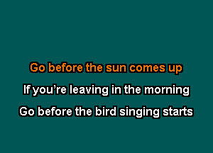 (30 before the sun comes up

lfyou're leaving in the morning

Go before the bird singing starts