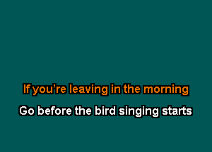 lfyou're leaving in the morning

Go before the bird singing starts