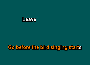 Go before the bird singing starts