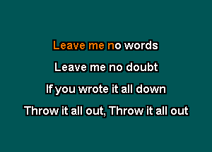 Leave me no words

Leave me no doubt

If you wrote it all down

Throw it all out, Throw it all out