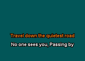 Travel down the quietest road

No one sees you. Passing by