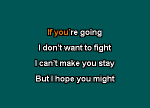 lfyou,re going

I dowt want to fight

I can t make you stay

Butl hope you might