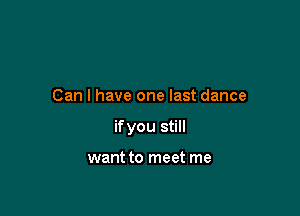 Can I have one last dance

if you still

want to meet me