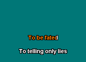 To be fated

To telling only lies