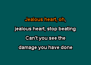 Jealous heart, oh,

jealous heart, stop beating

Can't you see the

damage you have done
