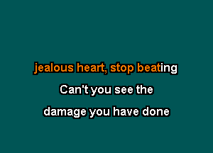 jealous heart, stop beating

Can't you see the

damage you have done