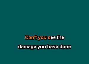 Can't you see the

damage you have done