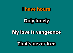 l have hours

Only lonely

My love is vengeance

That's never free