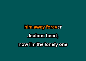 him away forever

Jealous heart,

now I'm the lonely one