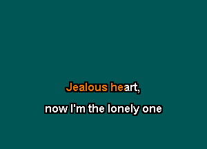 Jealous heart,

now I'm the lonely one