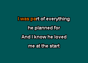 I was part of everything

he planned for
And I know he loved

me at the start