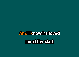 And I know he loved

me at the start
