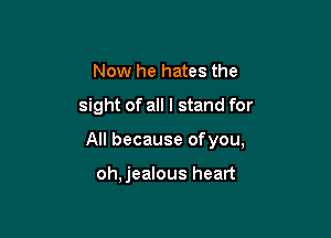 Now he hates the
sight of all I stand for

All because ofyou,

oh,jealous heart