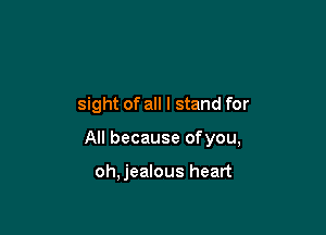 sight of all I stand for

All because ofyou,

oh,jealous heart
