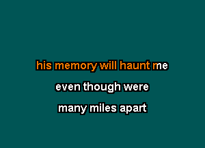 his memory will haunt me

even though were

many miles apart