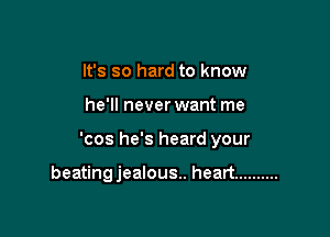It's so hard to know
he'll never want me

'cos he's heard your

beatingjealous.. heart ..........