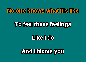 No one knows what it's like
To feel these feelings

Like I do

And I blame you