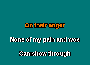 On their anger

None of my pain and woe

Can show through