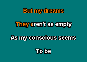 But my dreams

They aren't as empty

As my conscious seems

To be