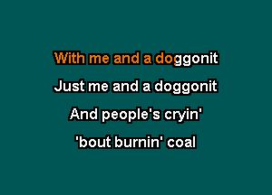 With me and a doggonit

Just me and a doggonit

And people's cryin'

'bout burnin' coal