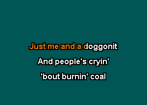 Just me and a doggonit

And people's cryin'

'bout burnin' coal