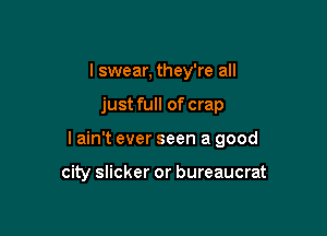 I swear, they're all

just full of crap

I ain't ever seen a good

city slicker or bureaucrat