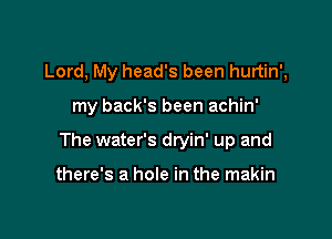 Lord, My head's been hurtin',

my back's been achin'

The water's dryin' up and

there's a hole in the makin